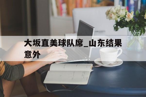 关于大坂直美球队席_山东结果意外的信息 关于大坂直美球队席_山东结果意外的信息