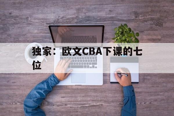 独家:欧文CBA下课的七位(独家欧文cba下课的七位老板) 独家:欧文CBA下课的七位(独家欧文cba下课的七位老板)